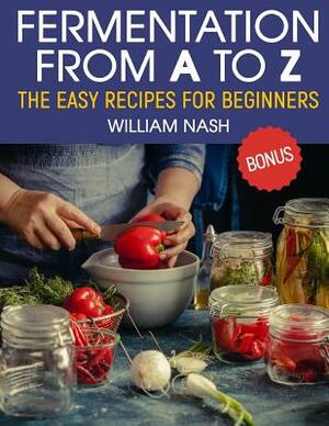 Fermentation from A to Z. The easy recipes for beginners by William Nash