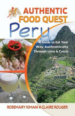 Authentic Food Quest Peru: A Guide to Eat Your Way Authentically Through Lima & Cusco by Rosemary Kimani, Claire Rouger