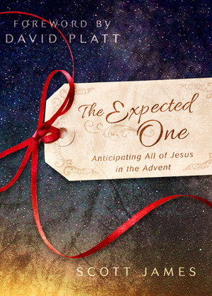 The Expected One: Anticipating All of Jesus in the Advent by David Platt, Scott James