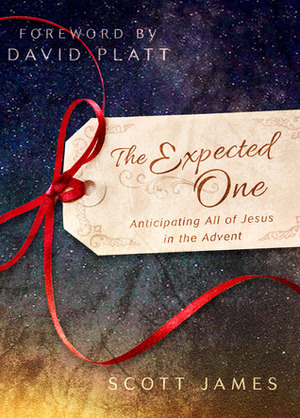 The Expected One: Anticipating All of Jesus in the Advent by Scott James, David Platt