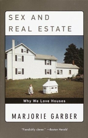 Sex and Real Estate: Why We Love Houses by Marjorie Garber