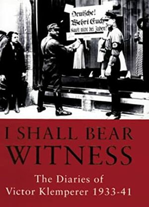 I Shall Bear Witness: The Diaries of Victor Klemperer 1933-1941 by Victor Klemperer