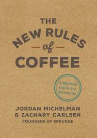 The New Rules of Coffee: A Modern Guide for Everyone by Zachary Carlsen, Jordan Michelman