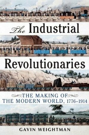 The Industrial Revolutionaries: The Making of the Modern World 1776-1914 by Gavin Weightman