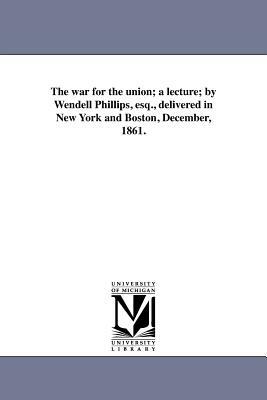 The War for the Union; A Lecture; By Wendell Phillips, Esq., Delivered in New York and Boston, December, 1861. by Wendell Phillips