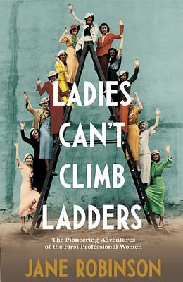 Ladies Can't Climb Ladders: Early Adventures of Working Women, the Professional Life and the Glass Ceiling by Jane Robinson, Jane Robinson