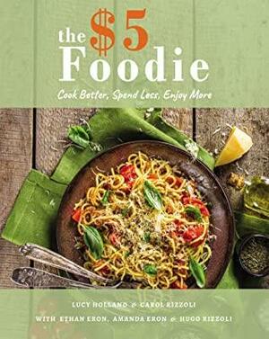 The Five Dollar Foodie Cookbook: Cook Better, Spend Less, Enjoy More Recipes by Lucy Holland, Amanda Eron, Ethan Eron, Hugo Rizzoli, Carol Rizzoli