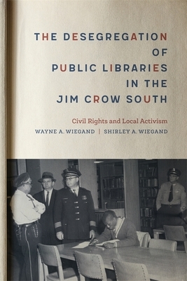 The Desegregation of Public Libraries in the Jim Crow South: Civil Rights and Local Activism by Shirley A. Wiegand, Wayne A. Wiegand