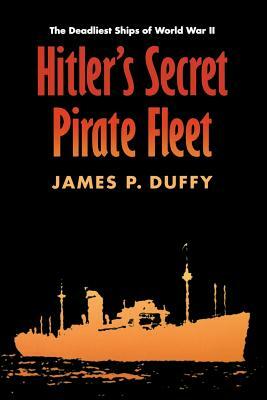 Hitler's Secret Pirate Fleet: The Deadliest Ships of World War II by James P. Duffy