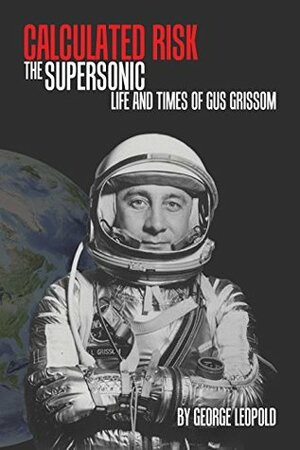 Calculated Risk: The Supersonic Life and Times of Gus Grissom by George Leopold