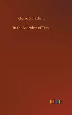 In the Morning of Time by Charles G. D. Roberts