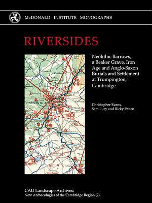 Riversides: Neolithic Barrows, a Beaker Grave, Iron Age and Anglo-Saxon Burials and Settlement at Trumpington, Cambridge by Christopher Evans, Ricky Patten, Sam Lucy