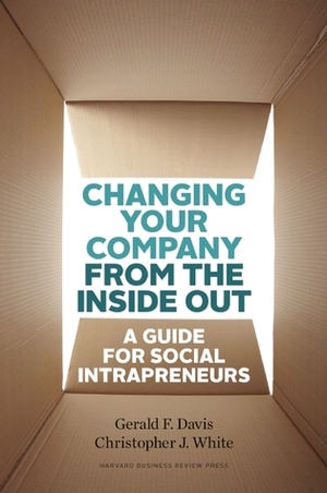 Changing Your Company from the Inside Out: A Guide for Social Intrapreneurs by Gerald F. Davis, Christopher J. White