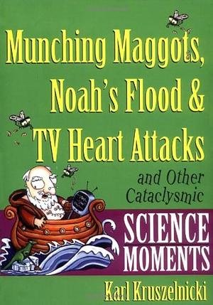 Munching Maggots, Noah's Flood &amp; TV Heart Attacks: And Other Cataclysmic Science Moments by Karl Kruszelnicki