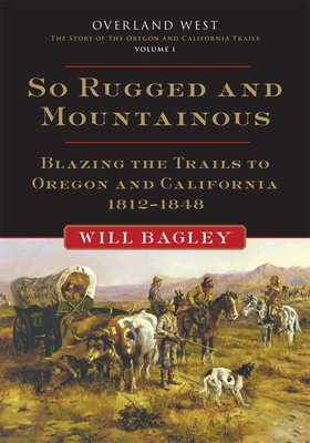 So Rugged and Mountainous: Blazing the Trails to Oregon and California, 1812-1848 by Will Bagley