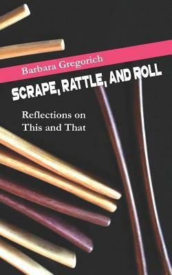 Scrape, Rattle, and Roll: Reflections on This and That by Barbara Gregorich