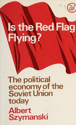 Is the Red Flag Flying?: The Political Economy of the Soviet Union by Albert Szymanski