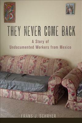 They Never Come Back: A Story of Undocumented Workers from Mexico by Frans J. Schryer