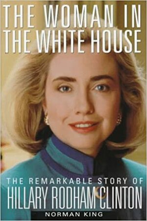 The Woman in the White House: The Remarkable Story of Hillary Rodham Clinton by Norman King