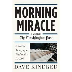 Morning Miracle: Inside the Washington Post A Great Newspaper Fights for Its Life by Dave Kindred