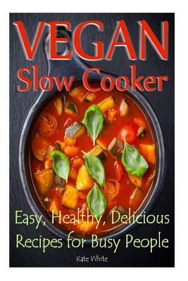 Vegan Slow Cooker: Easy, Healthy, Delicious Recipes for Busy People by Kate White