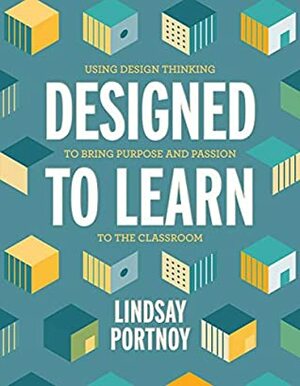 Designed to Learn: Using Design Thinking to Bring Purpose and Passion to the Classroom by Lindsay Portnoy