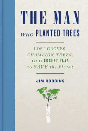 The Man Who Planted Trees: Lost Groves, Champion Trees, and an Urgent Plan to Save the Planet by Jim Robbins