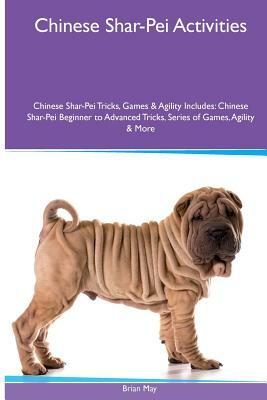 Chinese Shar-Pei Activities: Chinese Shar-Pei Tricks, Games & Agility. Includes: Chinese Shar-Pei Beginner to Advanced Tricks, Series of Games, Agility & More by Brian May