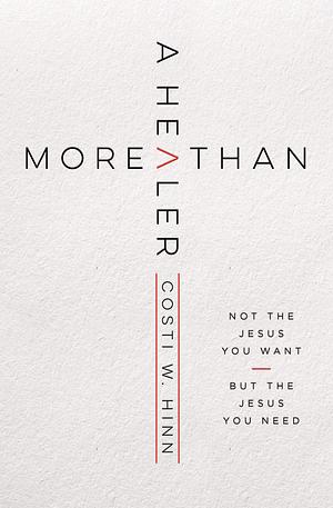 More Than a Healer: Not the Jesus You Want, but the Jesus You Need by Costi W Hinn