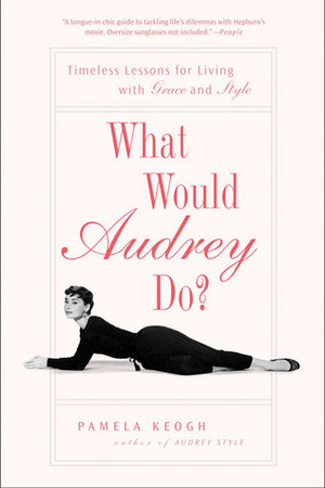 What Would Audrey Do?: Timeless Lessons for Living with Grace and Style by Pamela Clarke Keogh