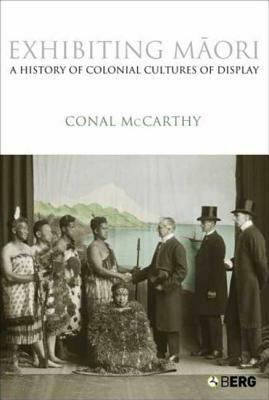 Exhibiting Maori: A History of Colonial Cultures of Display by Conal McCarthy