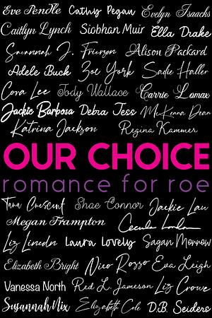Our Choice: Romance for Roe by Laura Lovely, Cecilia London, Alison Packard, Savannah J. Frierson, Megan Frampton, Sadie Haller, Red L. Jameson, Vanessa North, Ella Drake, Eve Pendle, McKenna Dean, Sagan Morrow, Evelyn Isaacks, Katrina Jackson, Caitlyn Lynch, Siobhan Muir, Elizabeth Cole, D.B. Seiders, Adele Buck, Liz Crowe, Susannah Nix, Jackie Barbosa, Nico Rosso, Jackie Lau, Eva Leigh, Regina Kammer, Debra Jess, Elizabeth Bright, Jody Wallace, Carrie Lomax, Shae Connor, Zoe York, Cora Lee, Cathy Pegau, Tara Crescent, Liz Lincoln