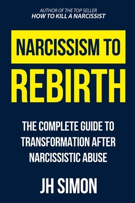 Narcissism To Rebirth: The Complete Guide To Transformation After Narcissistic Abuse by J. H. Simon