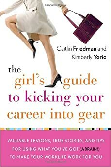 The Girl's Guide to Kicking Your Career Into Gear: Valuable Lessons, True Stories, and Tips for Using What You've Got (a Brain!) to Make Your Worklife Work for You by Caitlin Friedman, Kimberly Yorio