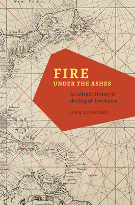Fire Under the Ashes: An Atlantic History of the English Revolution by John Donoghue