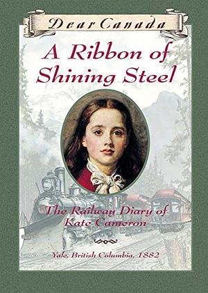 Dear Canada: A Ribbon of Shining Steel: The Railway Diary of Kate Cameron, Yale, British Columbia, 1882 by Julie Lawson