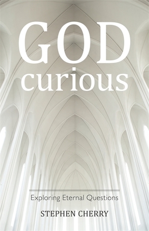 God-Curious: Exploring Eternal Questions by Stephen Cherry