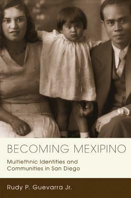 Becoming Mexipino: Multiethnic Identities and Communities in San Diego by Rudy P. Guevarra, Jr