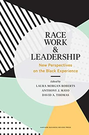 Race, Work, and Leadership: New Perspectives on the Black Experience by Anthony J. Mayo, Laura Morgan Roberts, David A. Thomas