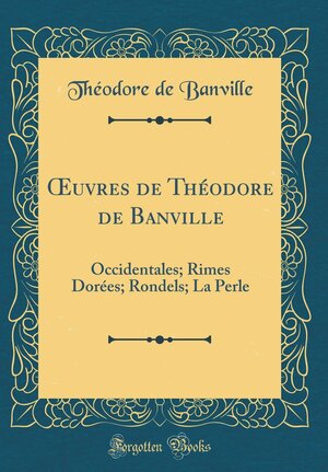 Oeuvres de Th�odore de Banville: Occidentales; Rimes Dor�es; Rondels; La Perle by Théodore de Banville