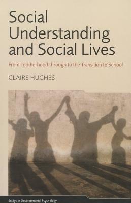 Social Understanding and Social Lives: From Toddlerhood Through to the Transition to School by Claire Hughes