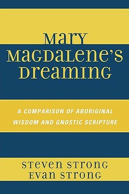 Mary Magdalene's Dreaming: A Comparison of Aboriginal Wisdom and Gnostic Scripture by Evan Strong, Steven Strong