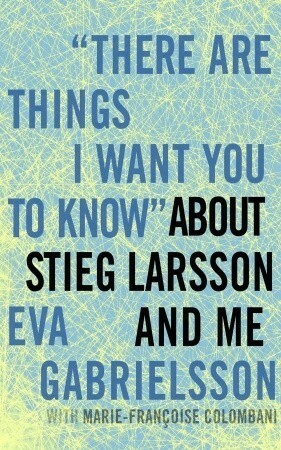There Are Things I Want You to Know about Stieg Larsson and Me by Eva Gabrielsson, Marie-Françoise Colombani, Linda Coverdale