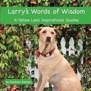 Larry's Words of Wisdom, A Yellow Lab's Inspirational Quotes by Barbara Renner