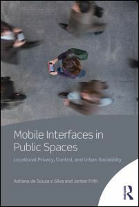Mobile Interfaces in Public Spaces: Locational Privacy, Control, and Urban Sociability by Jordan Frith, Adriana de Souza e Silva