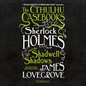 The Cthulhu Casebooks: Sherlock Holmes and the Shadwell Shadows by James Lovegrove