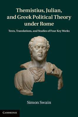 Themistius, Julian, and Greek Political Theory Under Rome: Texts, Translations, and Studies of Four Key Works by Simon Swain