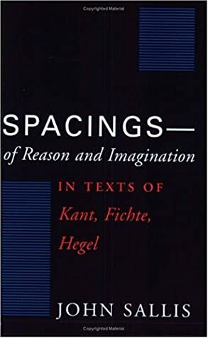 Spacings of Reason and Imagination in Texts of Kant, Fichte, Hegel by John Sallis