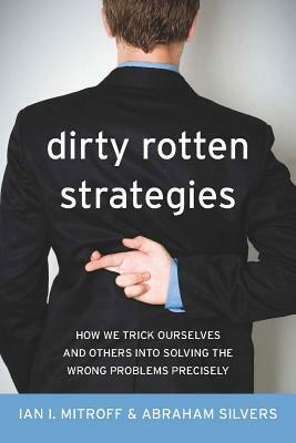 Dirty Rotten Strategies: How We Trick Ourselves and Others Into Solving the Wrong Problems Precisely by Abraham Silvers, Ian Mitroff