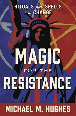 Magic for the Resistance: Rituals and Spells for Change by Michael M. Hughes